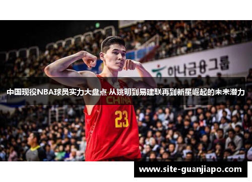 中国现役NBA球员实力大盘点 从姚明到易建联再到新星崛起的未来潜力