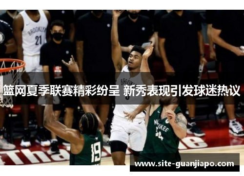 篮网夏季联赛精彩纷呈 新秀表现引发球迷热议